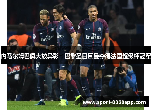 内马尔姆巴佩大放异彩！巴黎圣日耳曼夺得法国超级杯冠军