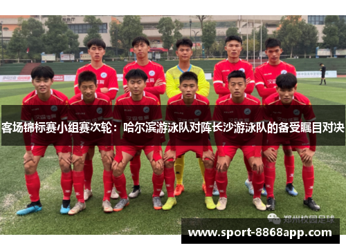 客场锦标赛小组赛次轮：哈尔滨游泳队对阵长沙游泳队的备受瞩目对决