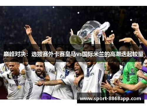 巅峰对决：选拔赛外卡赛皇马vs国际米兰的高潮迭起较量