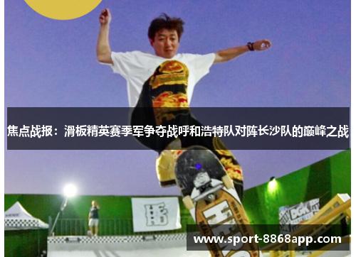 焦点战报：滑板精英赛季军争夺战呼和浩特队对阵长沙队的巅峰之战